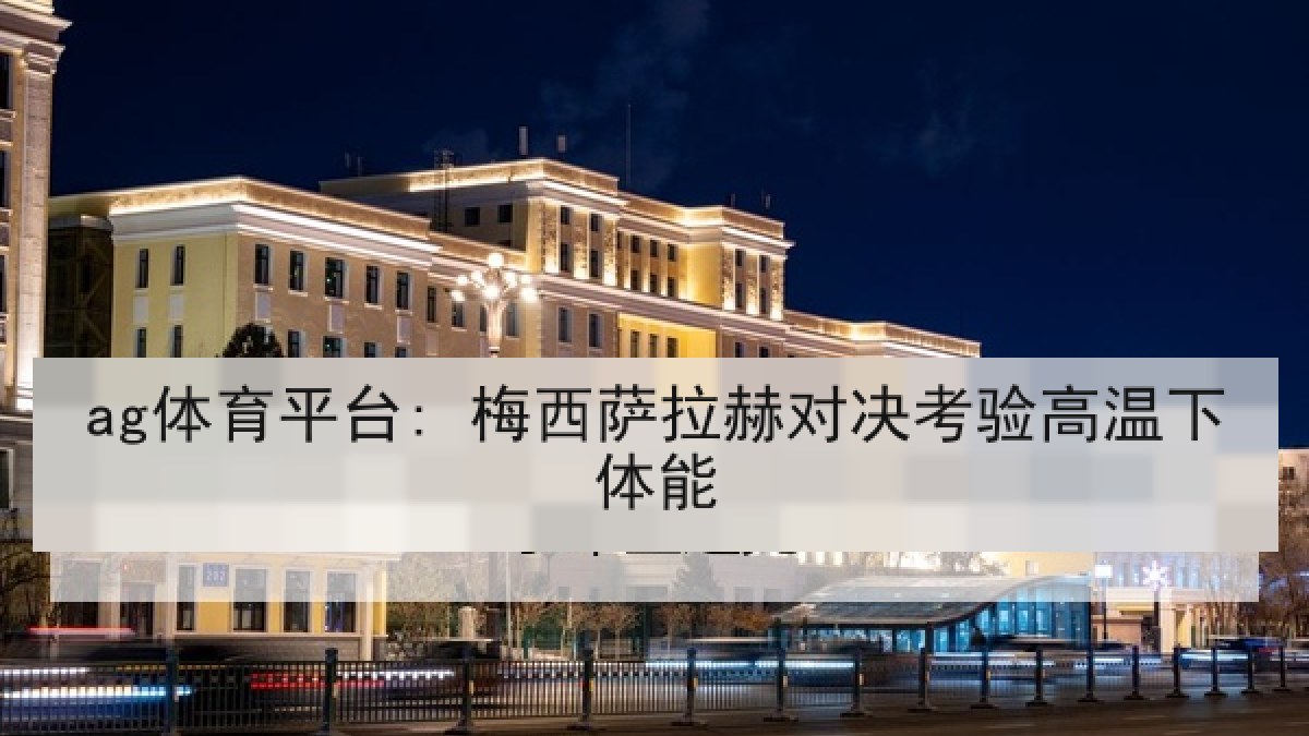 ag体育平台: 梅西萨拉赫对决考验高温下体能