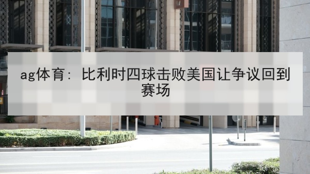 ag体育: 比利时四球击败美国让争议回到赛场