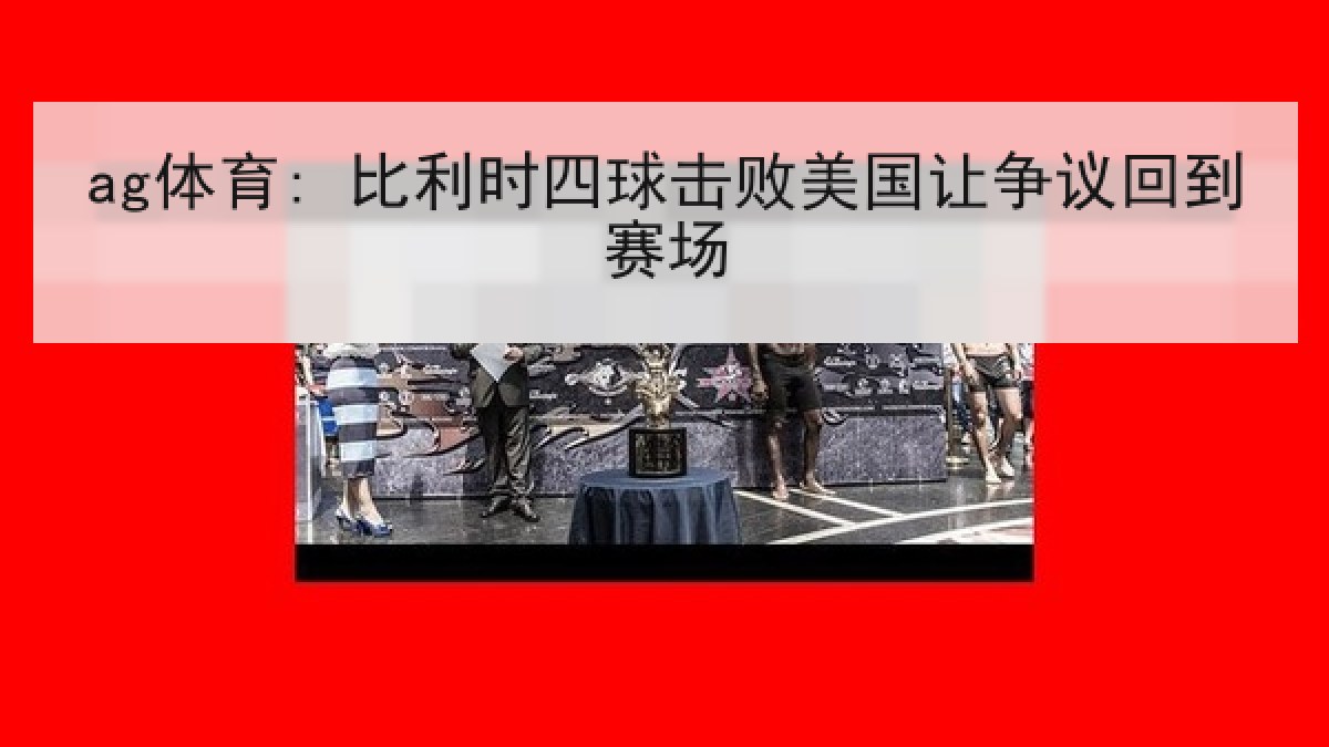 ag体育: 比利时四球击败美国让争议回到赛场