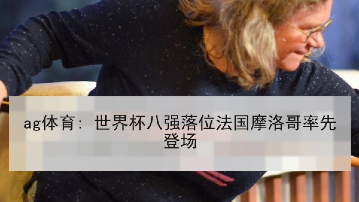 ag体育: 世界杯八强落位法国摩洛哥率先登场