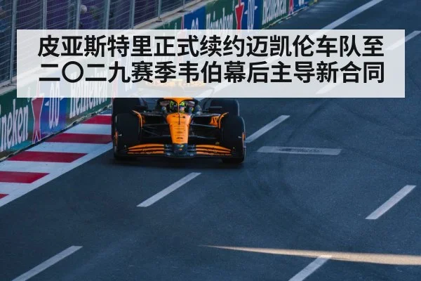 皮亚斯特里正式续约迈凯伦车队至二〇二九赛季韦伯幕后主导新合同