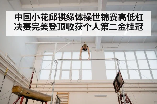 中国小花邱祺缘体操世锦赛高低杠决赛完美登顶收获个人第二金桂冠
