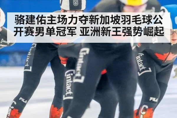 骆建佑主场力夺新加坡羽毛球公开赛男单冠军 亚洲新王强势崛起