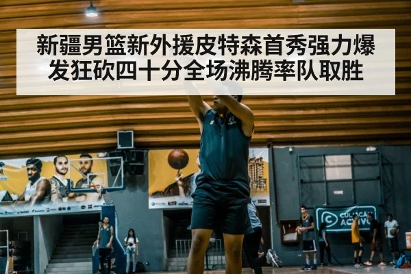 新疆男篮新外援皮特森首秀强力爆发狂砍四十分全场沸腾率队取胜